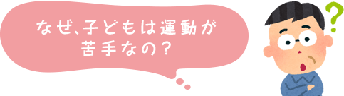 なぜ、子どもは運動が苦手なの？